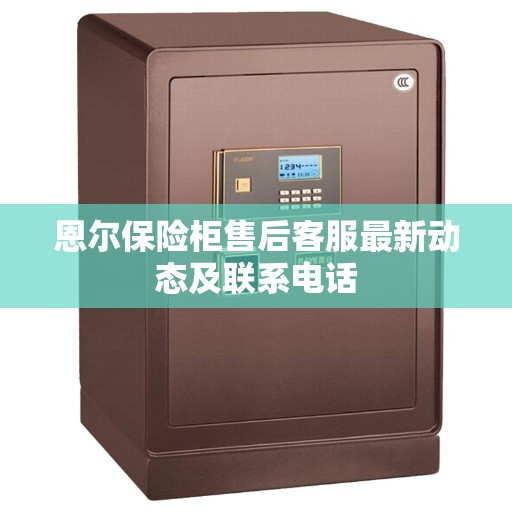 恩尔保险柜售后客服最新动态及联系电话