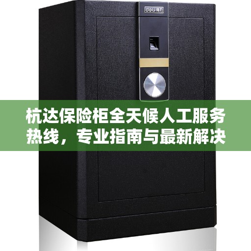 杭达保险柜全天候人工服务热线，专业指南与最新解决方案