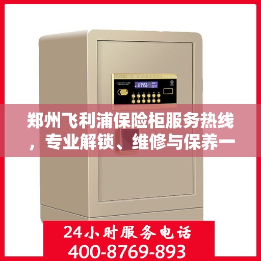 郑州飞利浦保险柜服务热线，专业解锁、维修与保养一站式解决方案