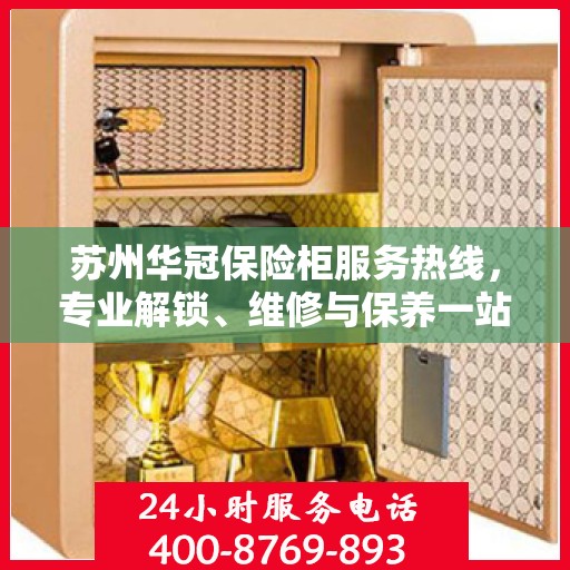 苏州华冠保险柜服务热线，专业解锁、维修与保养一站式解决方案