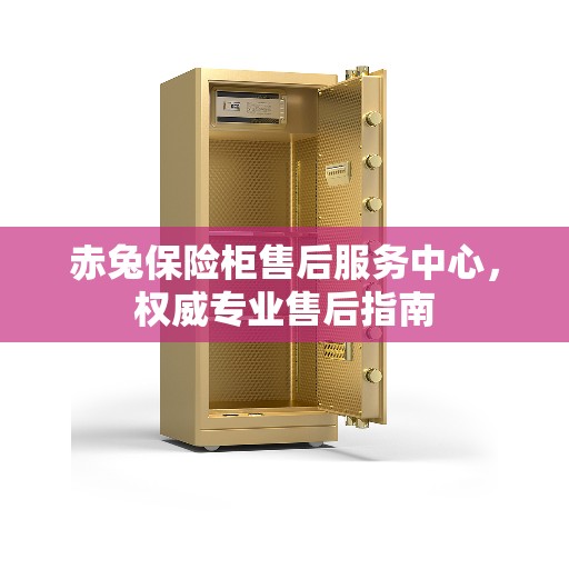 赤兔保险柜售后服务中心，权威专业售后指南