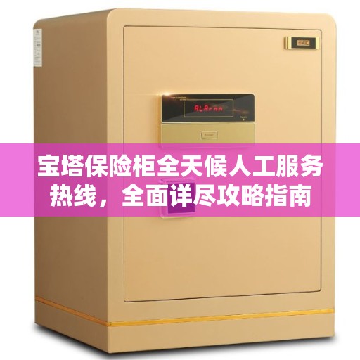 宝塔保险柜全天候人工服务热线，全面详尽攻略指南