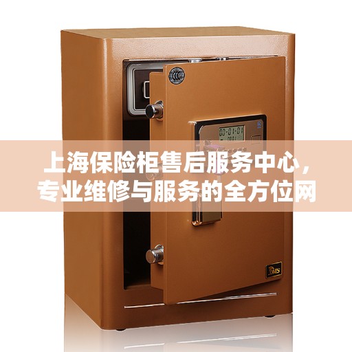上海保险柜售后服务中心,专业维修与服务的全方位网点 上海保险柜售后服务中心,专业维修与服务的全方位网点
