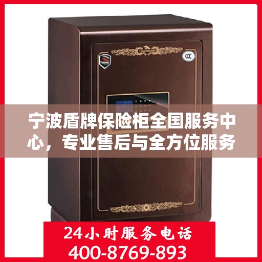 宁波盾牌保险柜全国服务中心，专业售后与全方位服务一体化解决方案