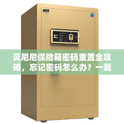 贝尼尼保险箱密码重置全攻略，忘记密码怎么办？一篇文章带你读懂解决方案！
