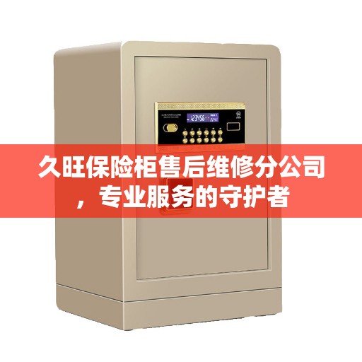 久旺保险柜售后维修分公司，专业服务的守护者