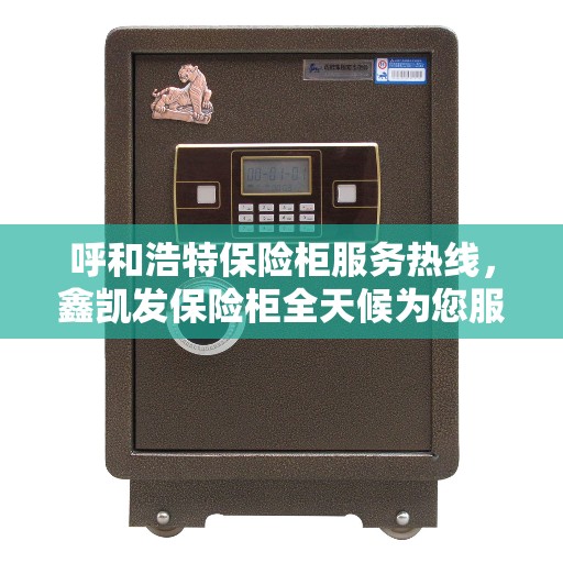 呼和浩特保险柜服务热线，鑫凯发保险柜全天候为您服务