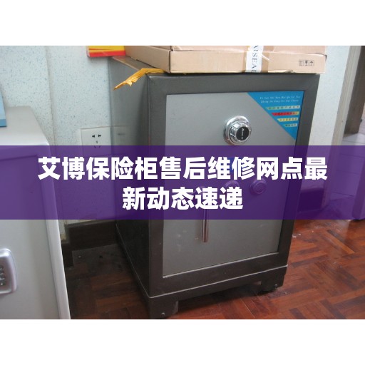 艾博保险柜售后维修网点最新动态速递