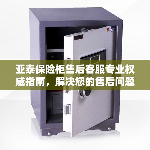 亚泰保险柜售后客服专业权威指南，解决您的售后问题！