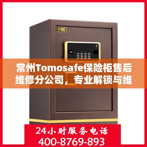 常州Tomosafe保险柜售后维修分公司，专业解锁与维保服务