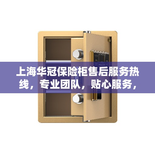 上海华冠保险柜售后服务热线，专业团队，贴心服务，为您的保险柜保驾护航！
