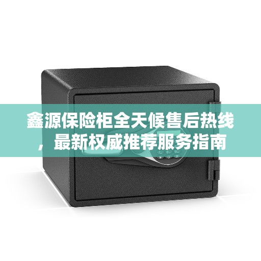 鑫源保险柜全天候售后热线，最新权威推荐服务指南