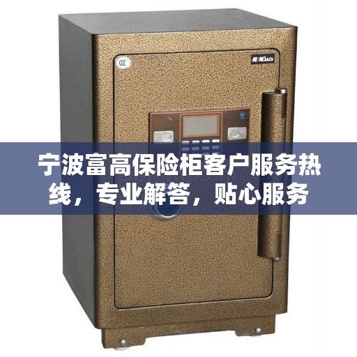 宁波富高保险柜客户服务热线，专业解答，贴心服务