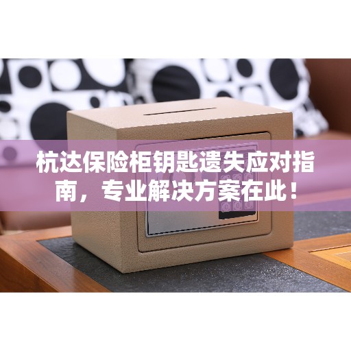 杭达保险柜钥匙遗失应对指南，专业解决方案在此！