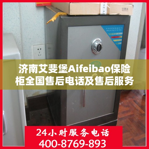 济南艾斐堡Aifeibao保险柜全国售后电话及售后服务解析