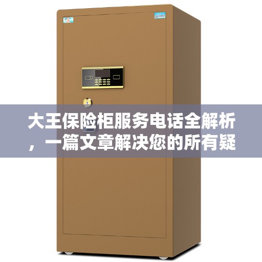 大王保险柜服务电话全解析，一篇文章解决您的所有疑问