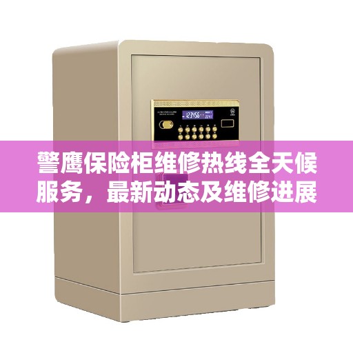 警鹰保险柜维修热线全天候服务，最新动态及维修进展报告