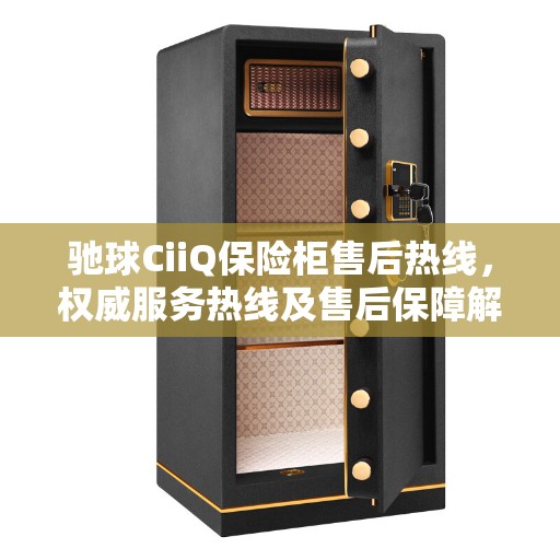 驰球CiiQ保险柜售后热线，权威服务热线及售后保障解读