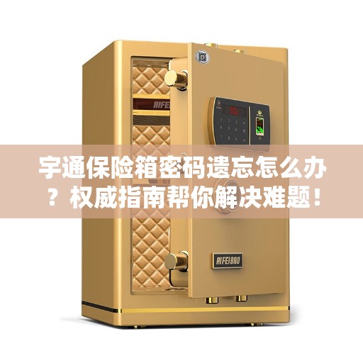 宇通保险箱密码遗忘怎么办？权威指南帮你解决难题！