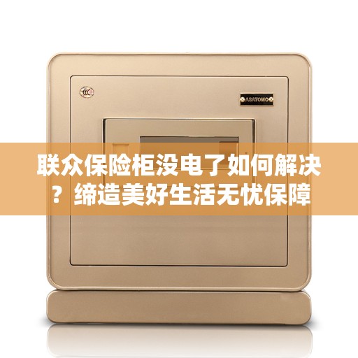 联众保险柜没电了如何解决？缔造美好生活无忧保障