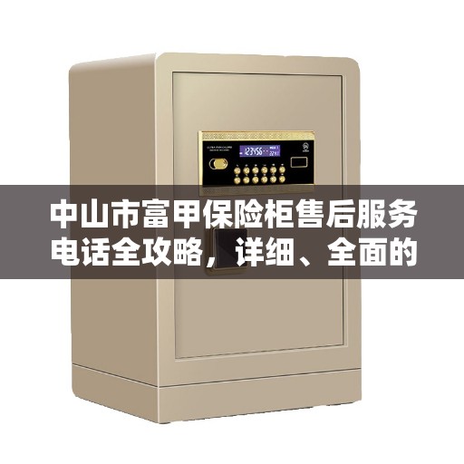 中山市富甲保险柜售后服务电话全攻略，详细、全面的信息查询指南