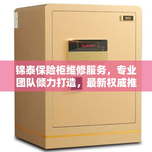 锦泰保险柜维修服务，专业团队倾力打造，最新权威推荐解决方案