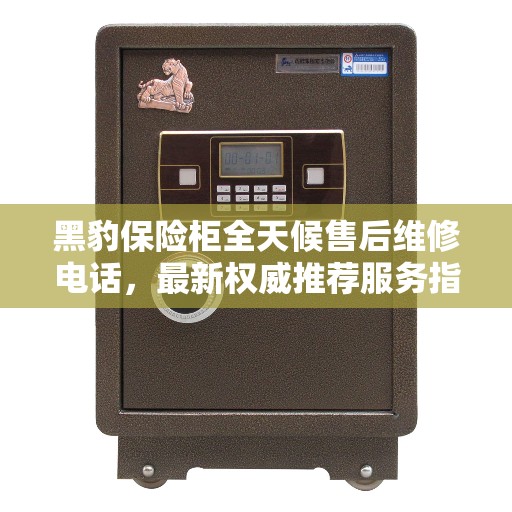 黑豹保险柜全天候售后维修电话，最新权威推荐服务指南