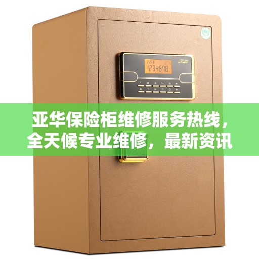 亚华保险柜维修服务热线，全天候专业维修，最新资讯关注指南
