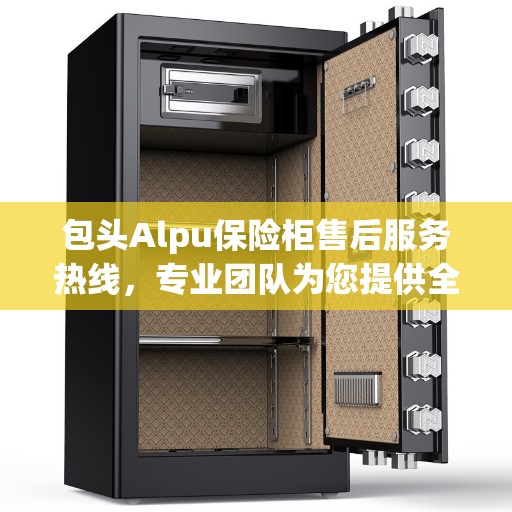 包头Alpu保险柜售后服务热线，专业团队为您提供全方位服务保障