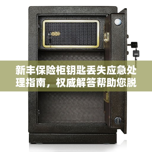 新丰保险柜钥匙丢失应急处理指南，权威解答帮助您脱困