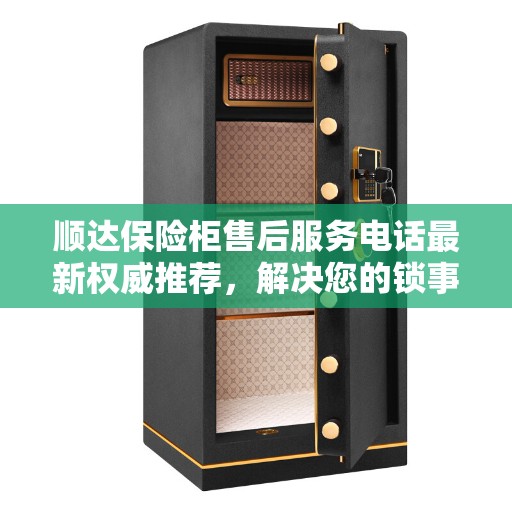 顺达保险柜售后服务电话最新权威推荐，解决您的锁事无忧！