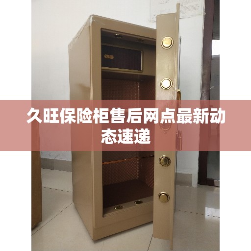 久旺保险柜售后网点最新动态速递