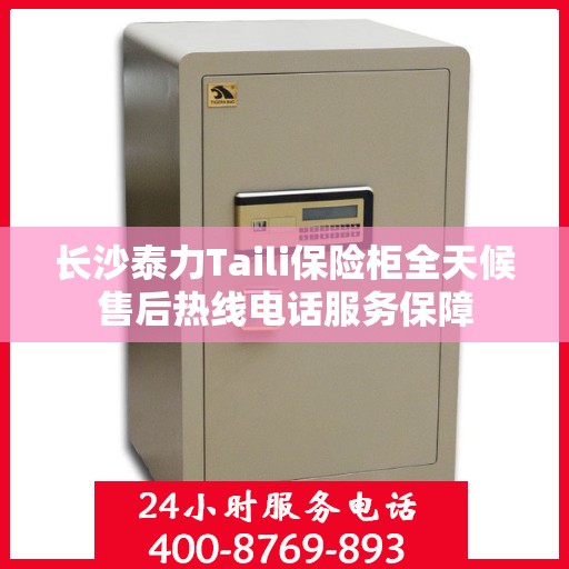 长沙泰力Taili保险柜全天候售后热线电话服务保障