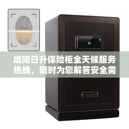 咸阳日升保险柜全天候服务热线，随时为您解答安全需求！