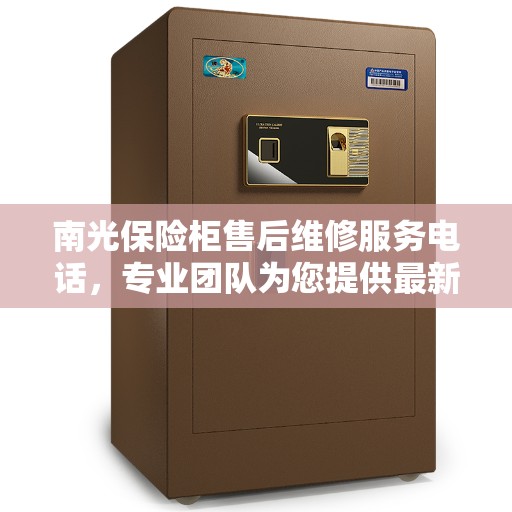 南光保险柜售后维修服务电话，专业团队为您提供最新权威推荐解决方案