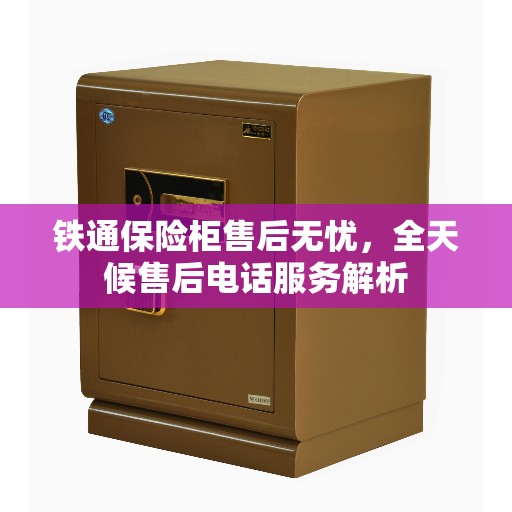 铁通保险柜售后无忧，全天候售后电话服务解析