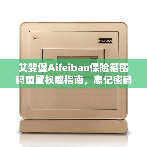 艾斐堡Aifeibao保险箱密码重置权威指南，忘记密码怎么办？
