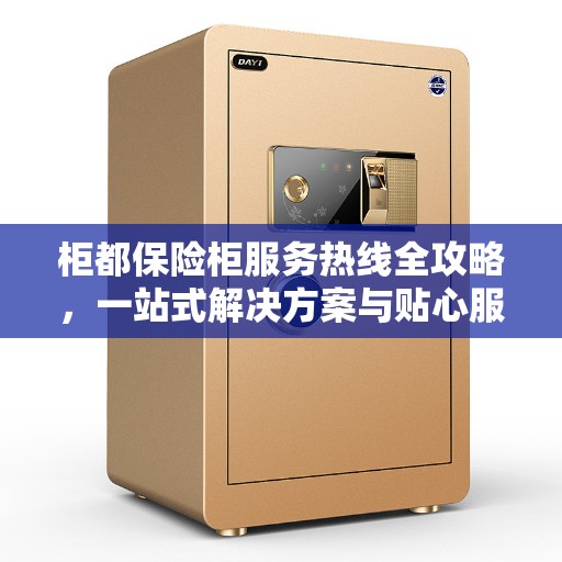 柜都保险柜服务热线全攻略，一站式解决方案与贴心服务体验