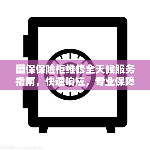 国保保险柜维修全天候服务指南，快速响应，专业保障