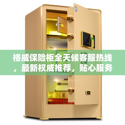 格威保险柜全天候客服热线，最新权威推荐，贴心服务触手可及