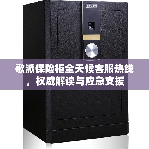 歌派保险柜全天候客服热线，权威解读与应急支援