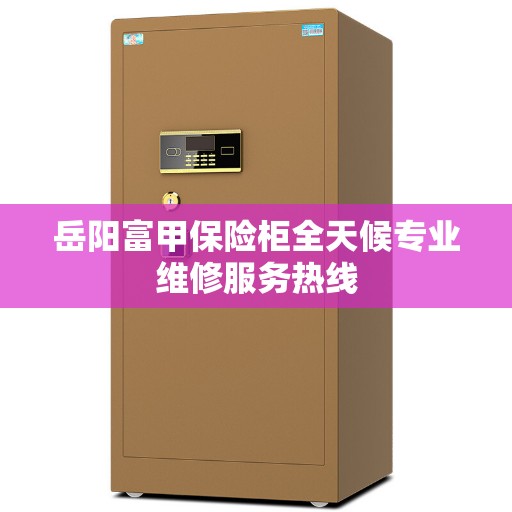 岳阳富甲保险柜全天候专业维修服务热线