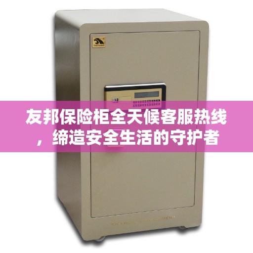 友邦保险柜全天候客服热线，缔造安全生活的守护者