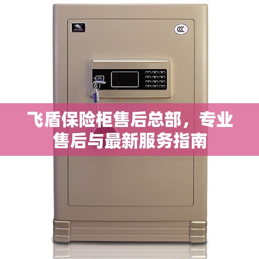 飞盾保险柜售后总部，专业售后与最新服务指南