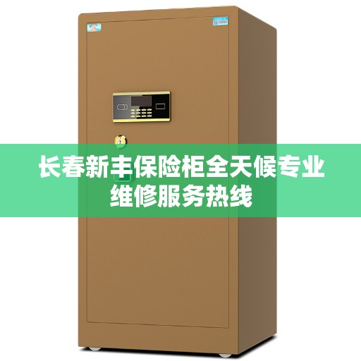 长春新丰保险柜全天候专业维修服务热线