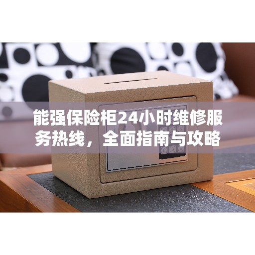 能强保险柜24小时维修服务热线，全面指南与攻略