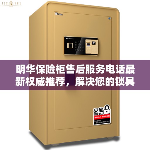 明华保险柜售后服务电话最新权威推荐，解决您的锁具问题一键通