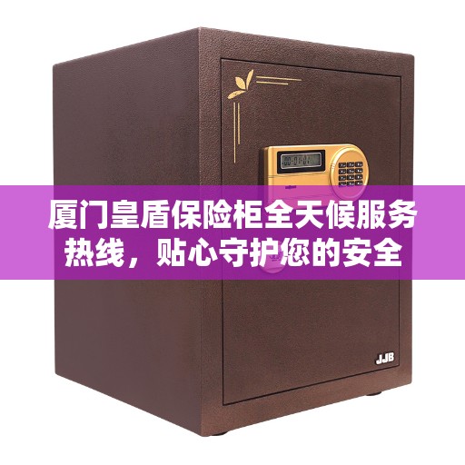 厦门皇盾保险柜全天候服务热线，贴心守护您的安全