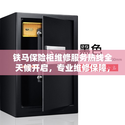 铁马保险柜维修服务热线全天候开启，专业维修保障，权威认证支持