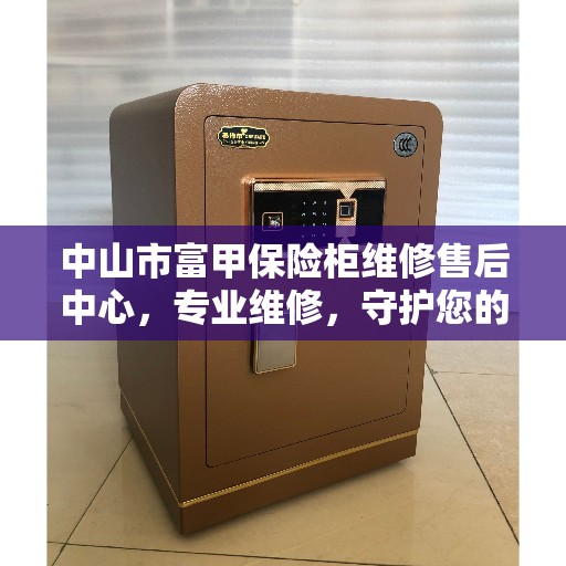 中山市富甲保险柜维修售后中心，专业维修，守护您的美好生活安全锁事无忧